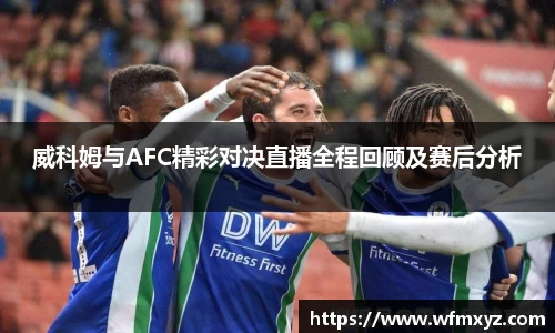 威科姆与AFC精彩对决直播全程回顾及赛后分析
